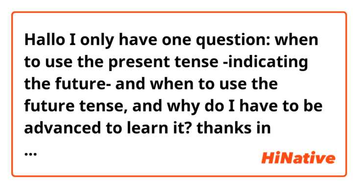 Hallo 👋 

I only have one question:
when to use the present tense -indicating the future- and when to use the future tense, and why do I have to be advanced to learn it? 

thanks in advance 🥰🥰
