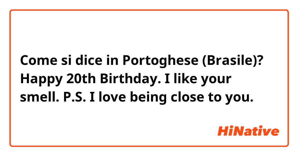 Come si dice in Portoghese (Brasile)? Happy 20th Birthday. I like your smell. P.S. I love being close to you.