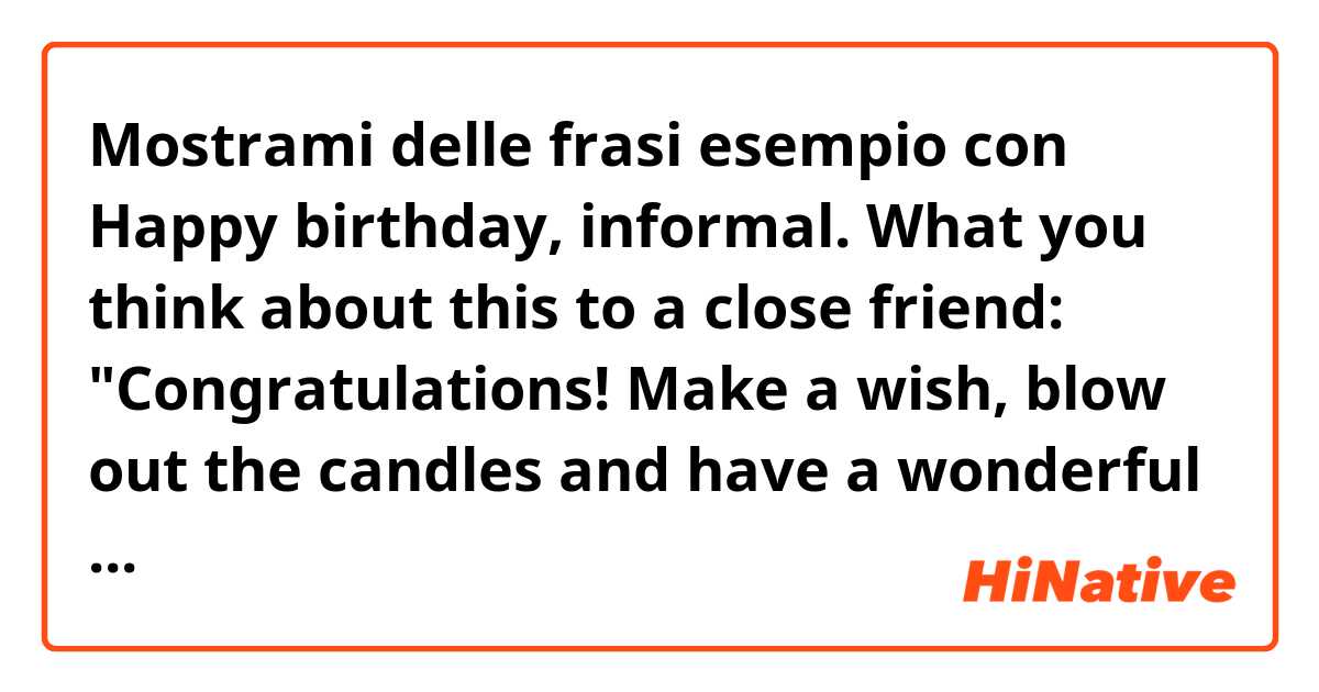 Mostrami delle frasi esempio con Happy birthday, informal. What you think about this to a close friend: "Congratulations! Make a wish, blow out the candles and have a wonderful  day ! Happy Bday!".