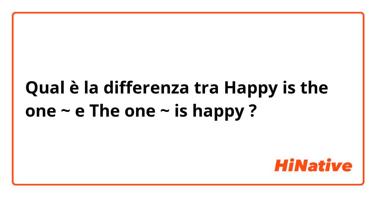 Qual è la differenza tra  Happy is the one ~ e The one ~ is happy ?