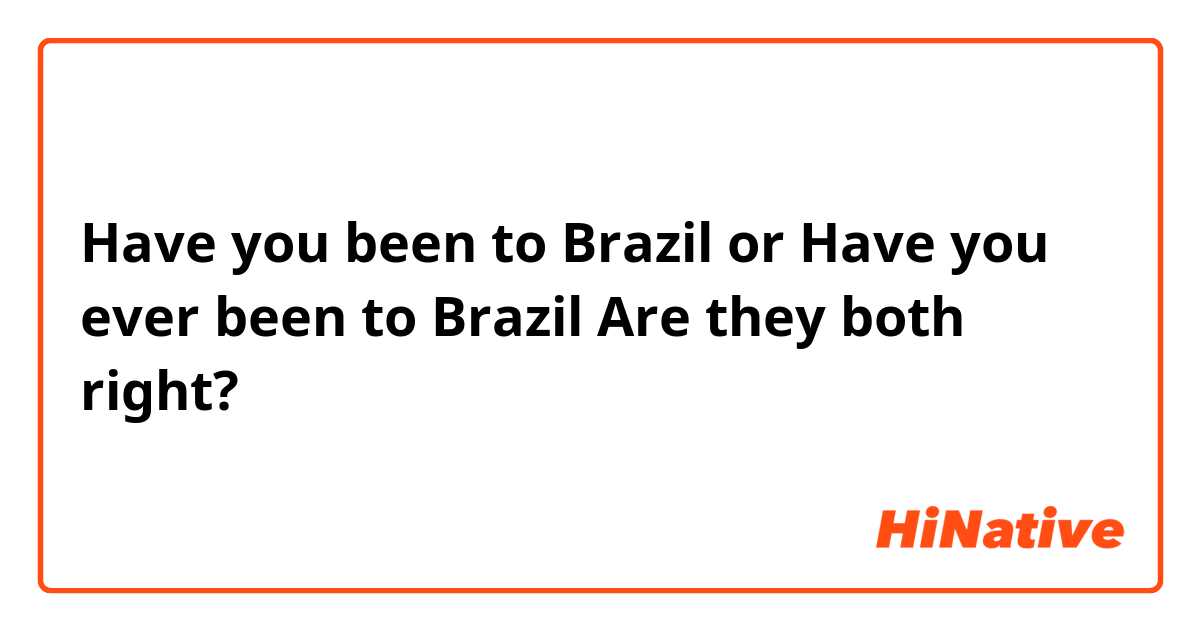 Have you been to Brazil or Have you ever been to Brazil
Are they both right?