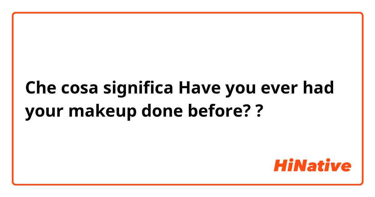 Che cosa significa Have you ever had your makeup done before??