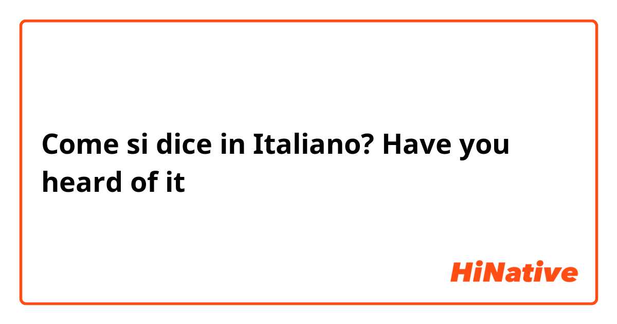Come si dice in Italiano? Have you heard of it 