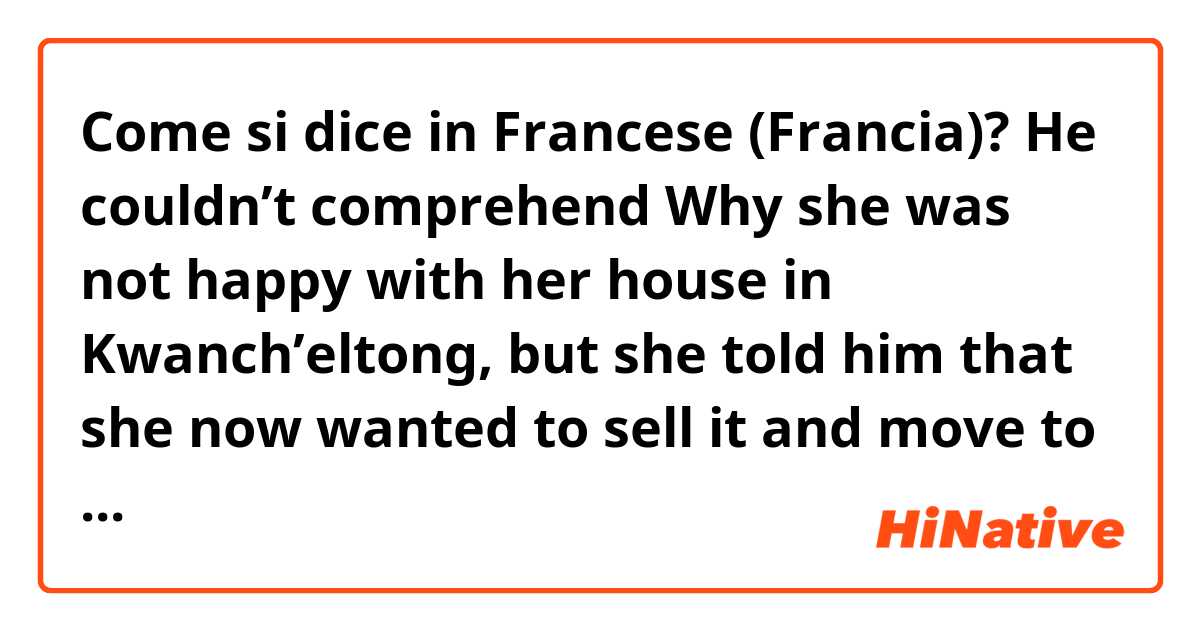 Come si dice in Francese (Francia)? He couldn’t comprehend Why she was not happy with her house in Kwanch’eltong, but she told him that she now wanted to sell it and move to one, currently in the possession of a real estate broker, on top of Kyedong. 