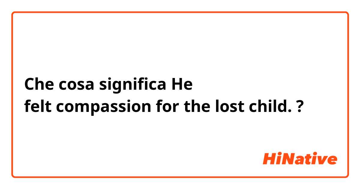 Che cosa significa He felt compassion for the lost child.?