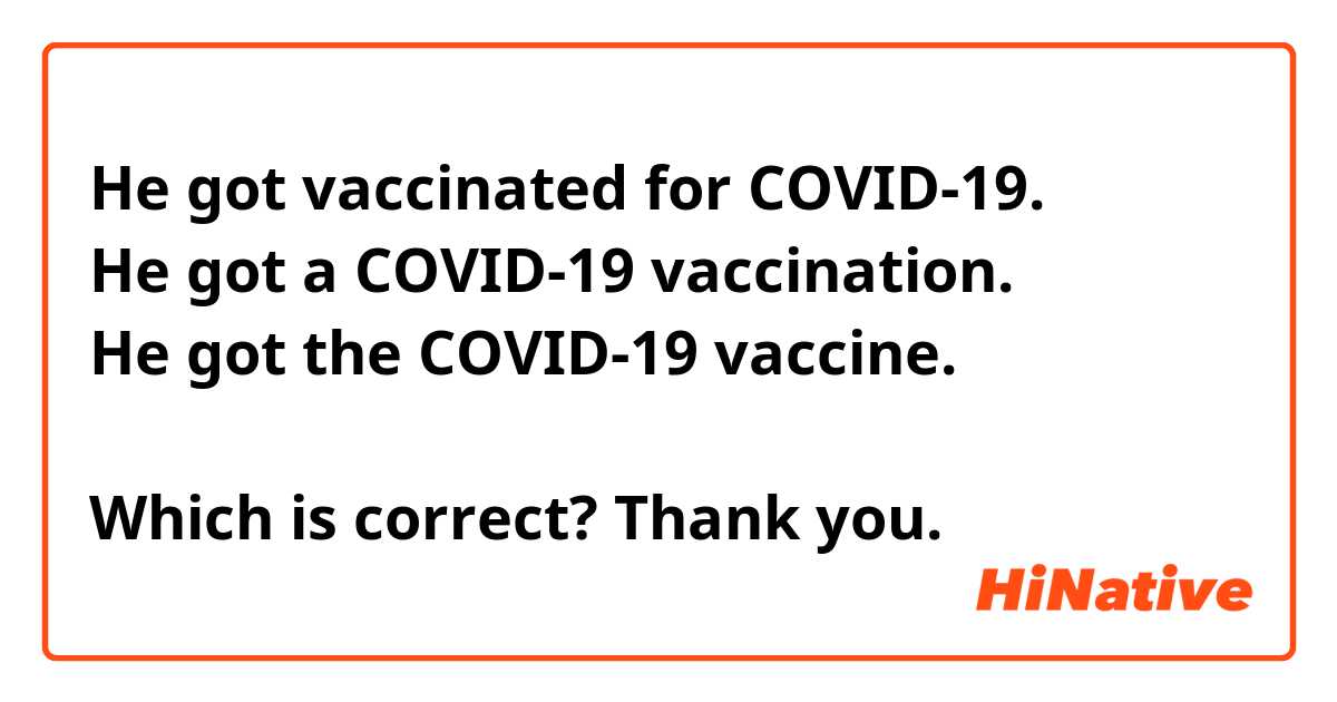 He got vaccinated for COVID-19.
He got a COVID-19 vaccination. 
He got the COVID-19 vaccine. 

Which is correct? Thank you. 