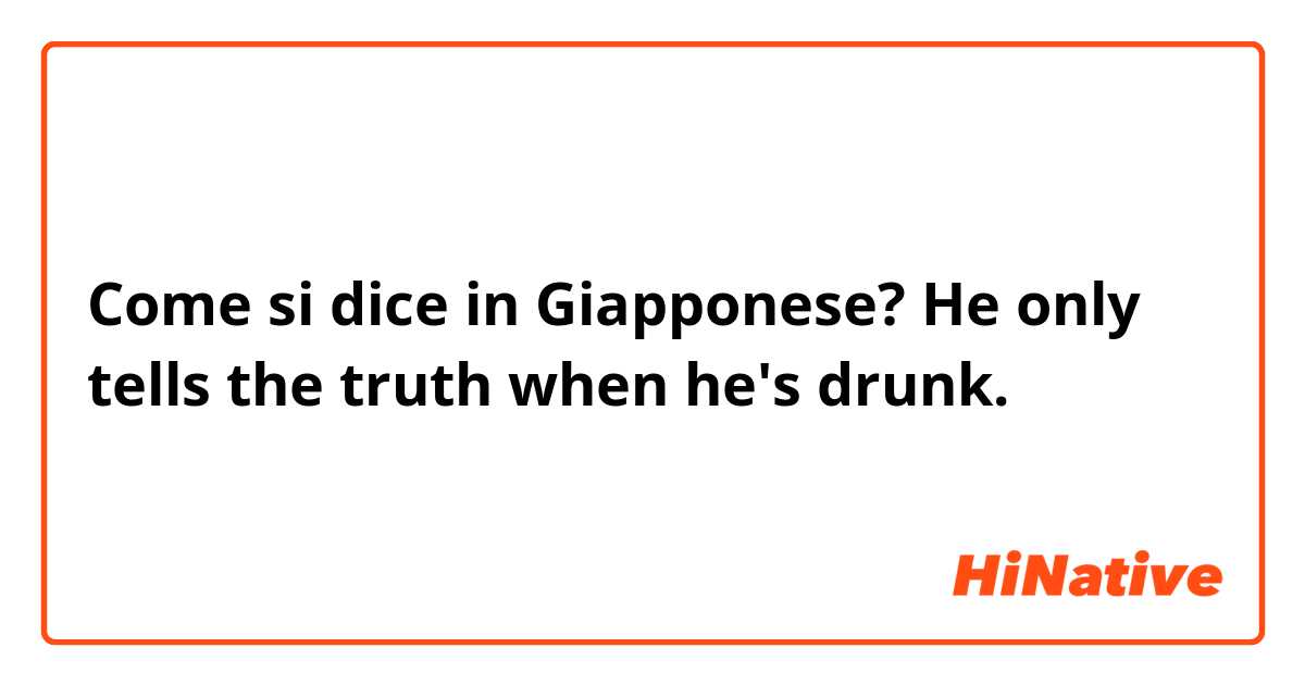 Come si dice in Giapponese? He only tells the truth when he's drunk. 