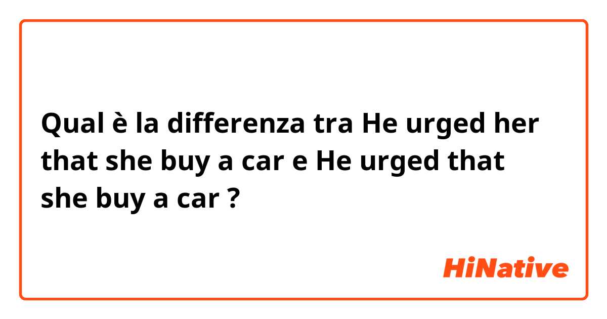 Qual è la differenza tra  He urged her that she buy a car e He urged that she buy a car ?