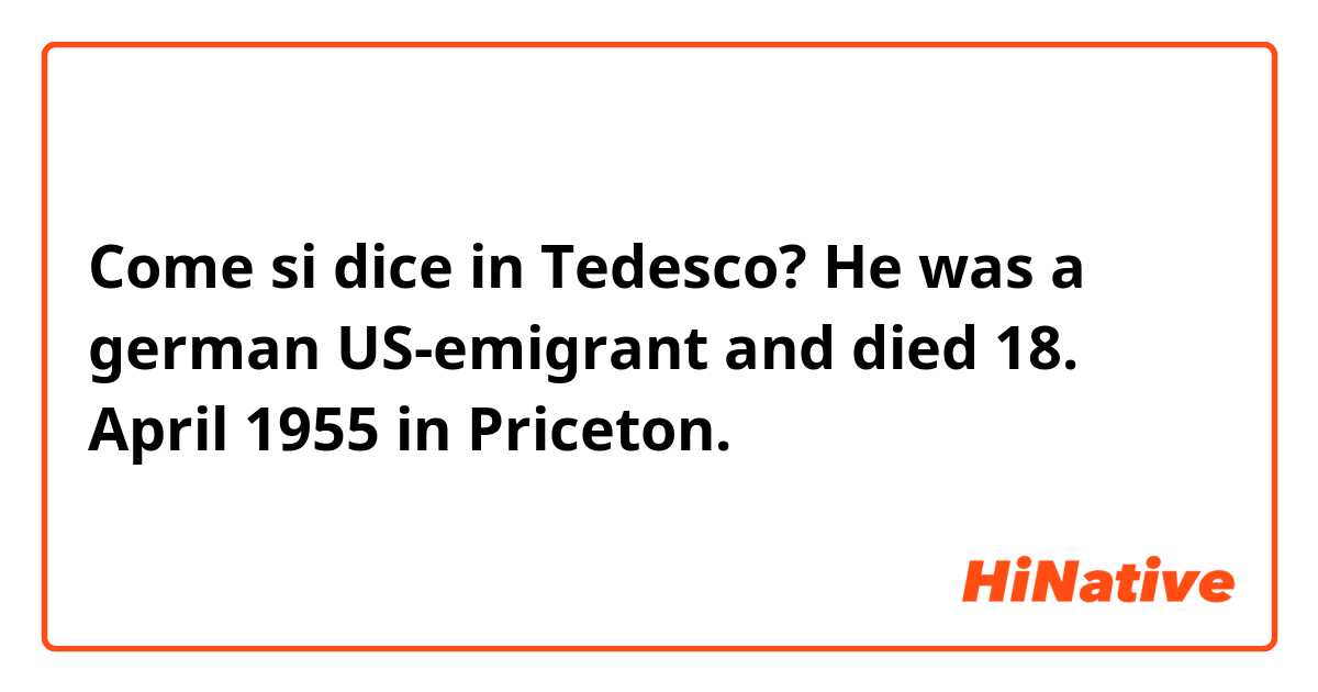 Come si dice in Tedesco? He was a german US-emigrant and died 18. April 1955 in Priceton.