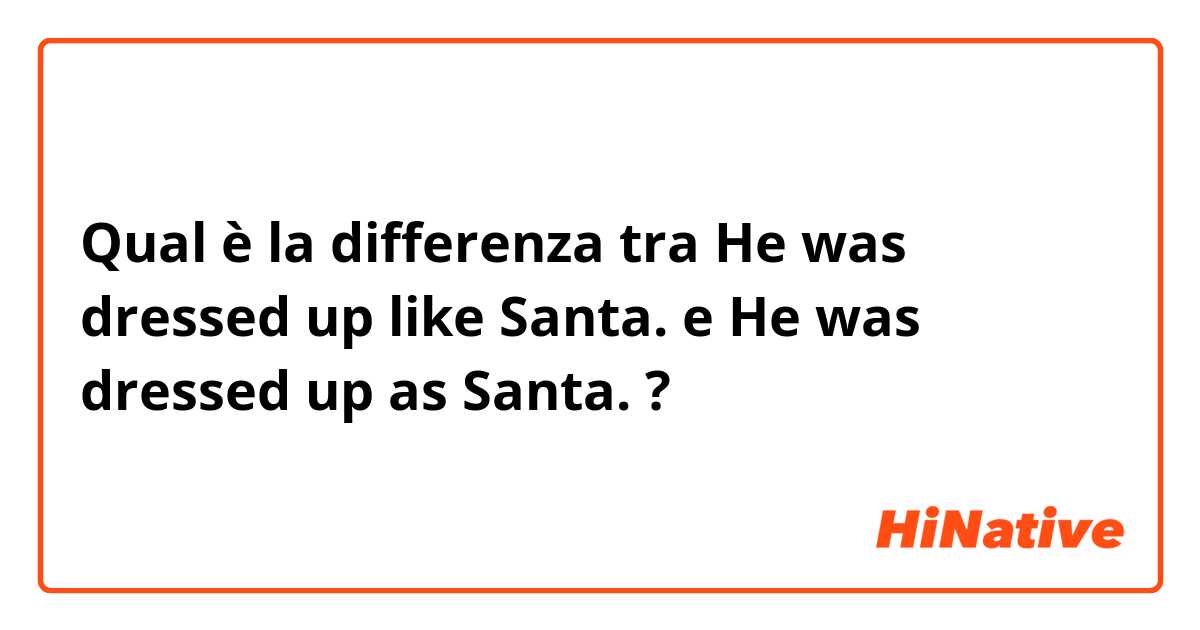 Qual è la differenza tra  He was dressed up like Santa.  e He was dressed up as Santa.  ?