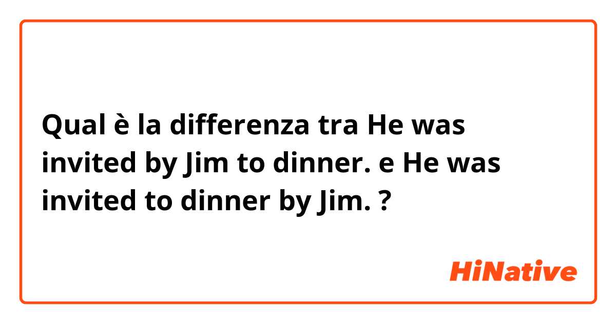 Qual è la differenza tra  He was invited by Jim to dinner. e He was invited to dinner by Jim. ?