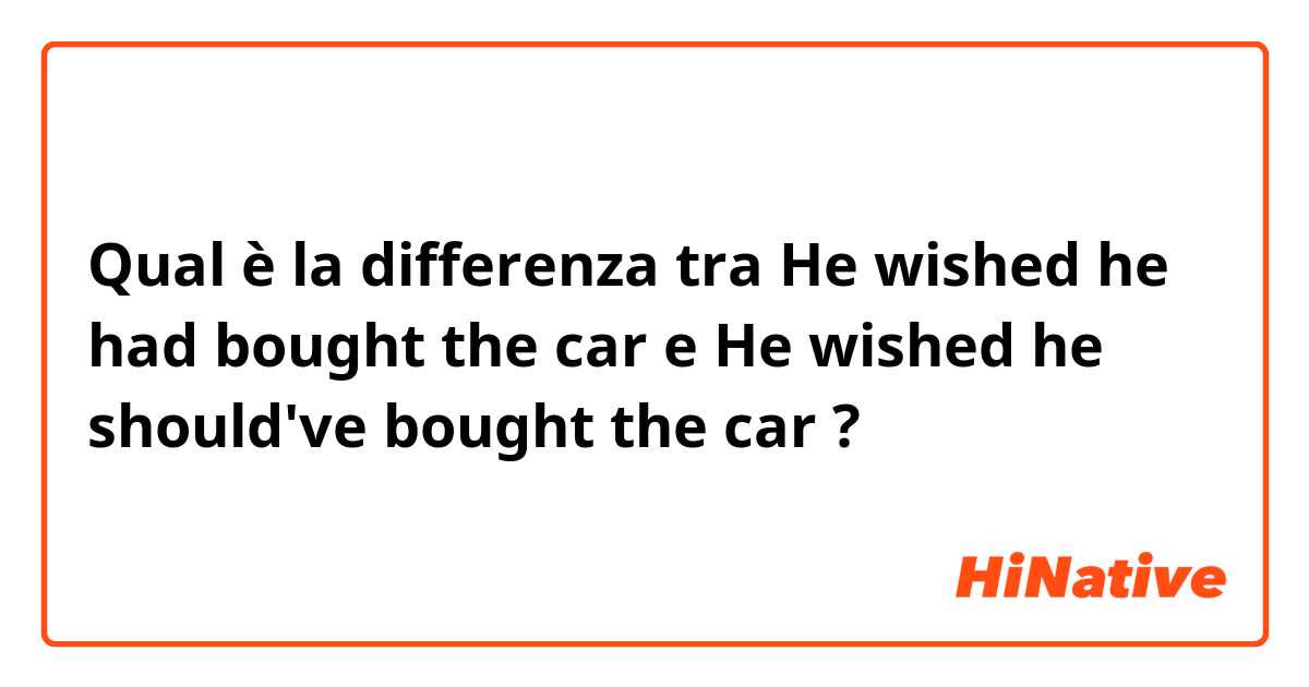 Qual è la differenza tra  He wished he had bought the car e He wished he should've bought the car ?