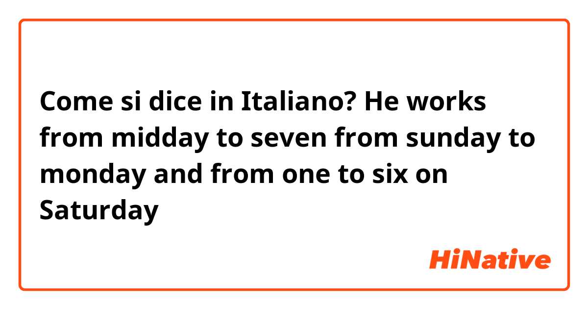 Come si dice in Italiano? He works from midday  to seven  from  sunday to monday and from one to six on Saturday