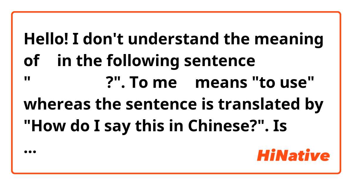 Hello!

I don't understand the meaning of 用 in the following sentence "这个用中文怎么说?". To me 用 means "to use" whereas the sentence is translated by "How do I say this in Chinese?". Is there a new meaning to 用 that would fit in the sentence ? Could you provide some other examples? 谢谢!