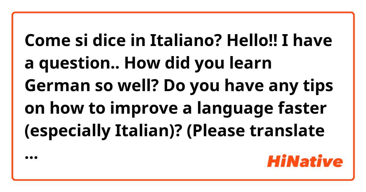 Come si dice in Italiano? Hello!! I have a question.. How did you learn German so well? Do you have any tips on how to improve a language faster (especially Italian)? (Please translate what I wrote) 