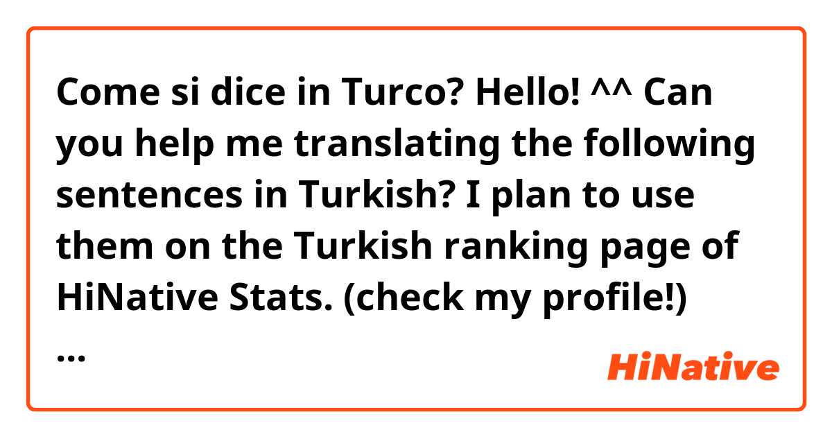 Come si dice in Turco? Hello! ^^
Can you help me translating the following sentences in Turkish?

I plan to use them on the Turkish ranking page of HiNative Stats.
(check my profile!)

Thank you! ^^