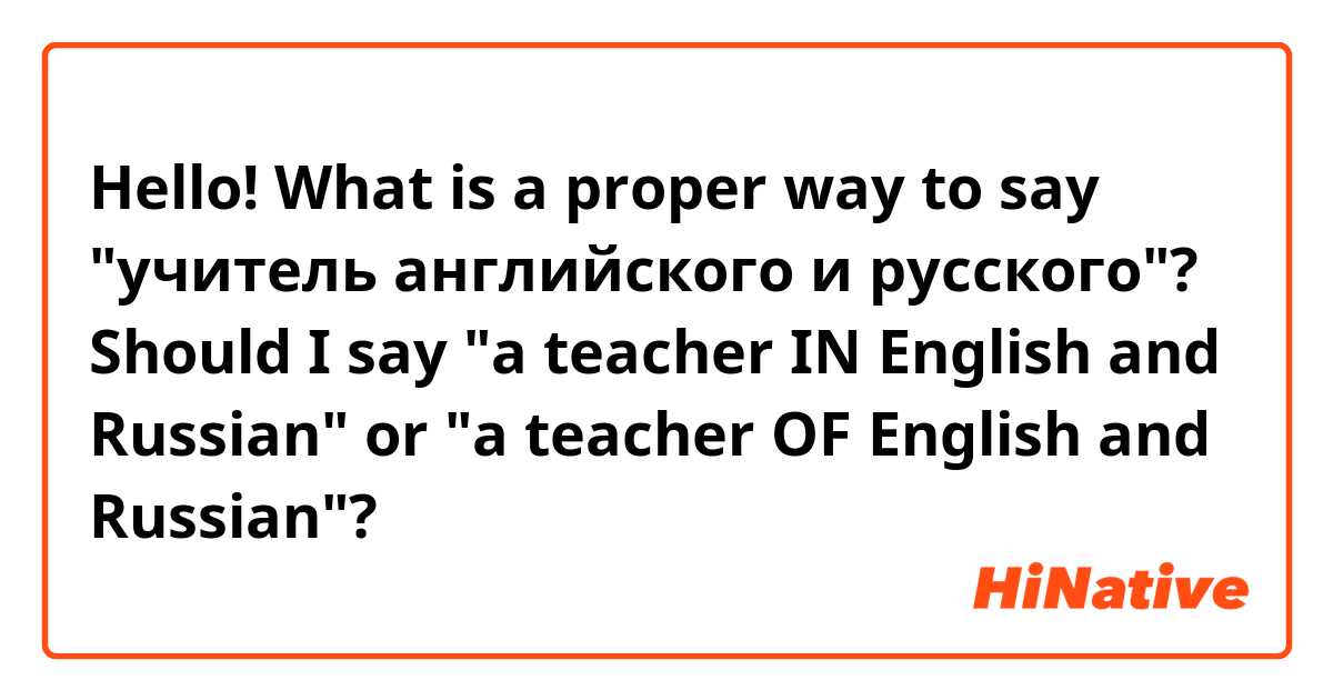 Hello! What is a proper way to say "учитель английского и русского"? Should I say "a teacher IN English and Russian" or "a teacher OF English and Russian"? 