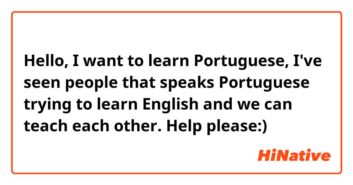 Hello, I want to learn Portuguese, I've seen people that speaks Portuguese trying to learn English and we can teach each other. Help please:) 