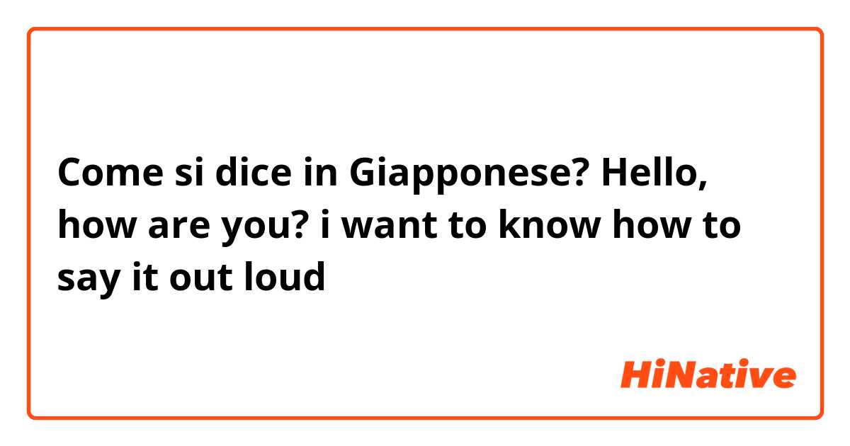 Come si dice in Giapponese? Hello, how are you? i want to know how to say it out loud