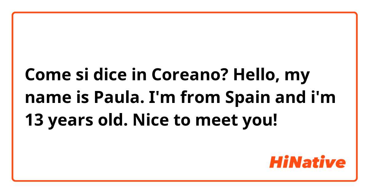 Come si dice in Coreano? Hello, my name is Paula. I'm from Spain and i'm 13 years old. Nice to meet you!