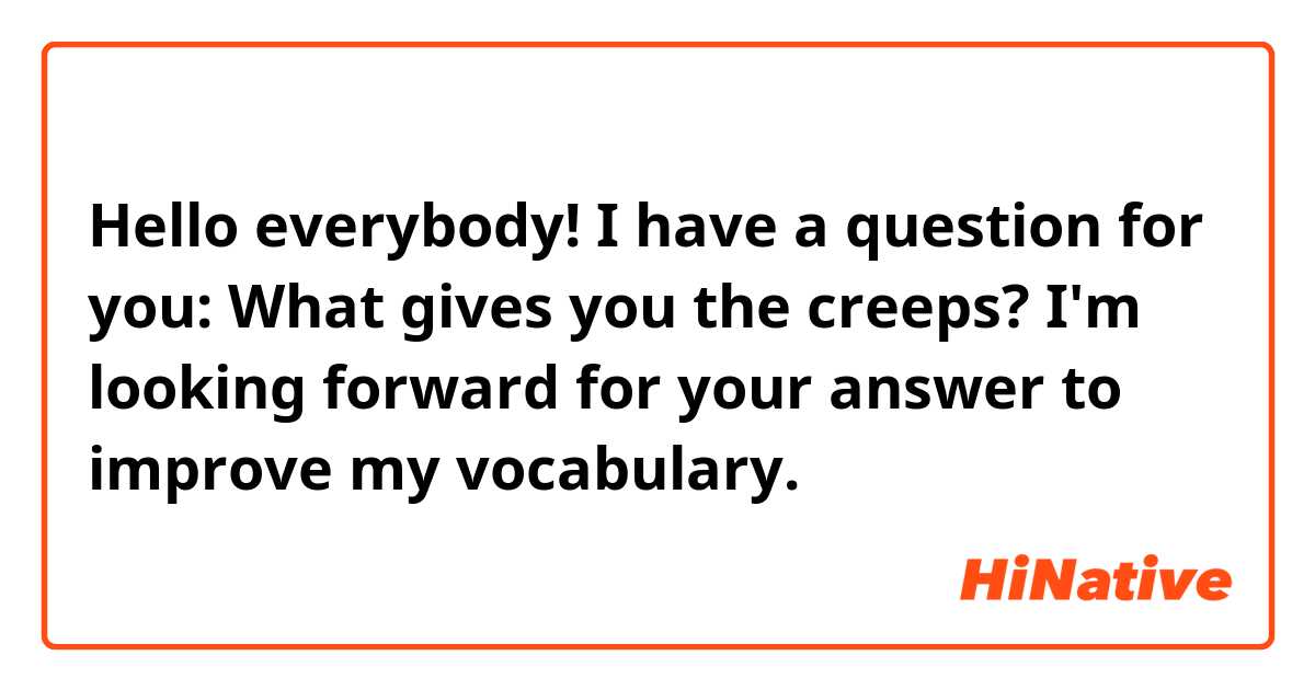 Hello everybody!
I have a question for you:
What gives you the creeps?
I'm looking forward for your answer to improve my vocabulary.

