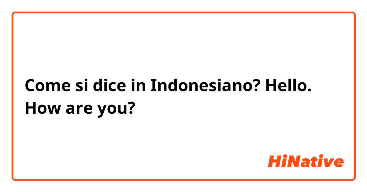 Come si dice in Indonesiano? Hello. How are you?