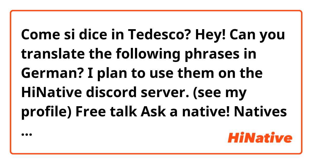 Come si dice in Tedesco? Hey! Can you translate the following phrases in German?
I plan to use them on the HiNative discord server. (see my profile)

Free talk
Ask a native!
Natives Area