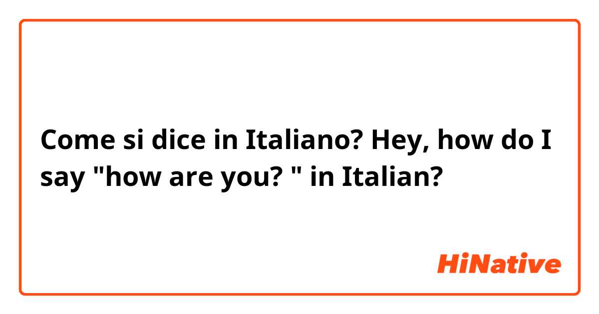 Come si dice in Italiano? Hey, how do I say "how are you? " in Italian? 