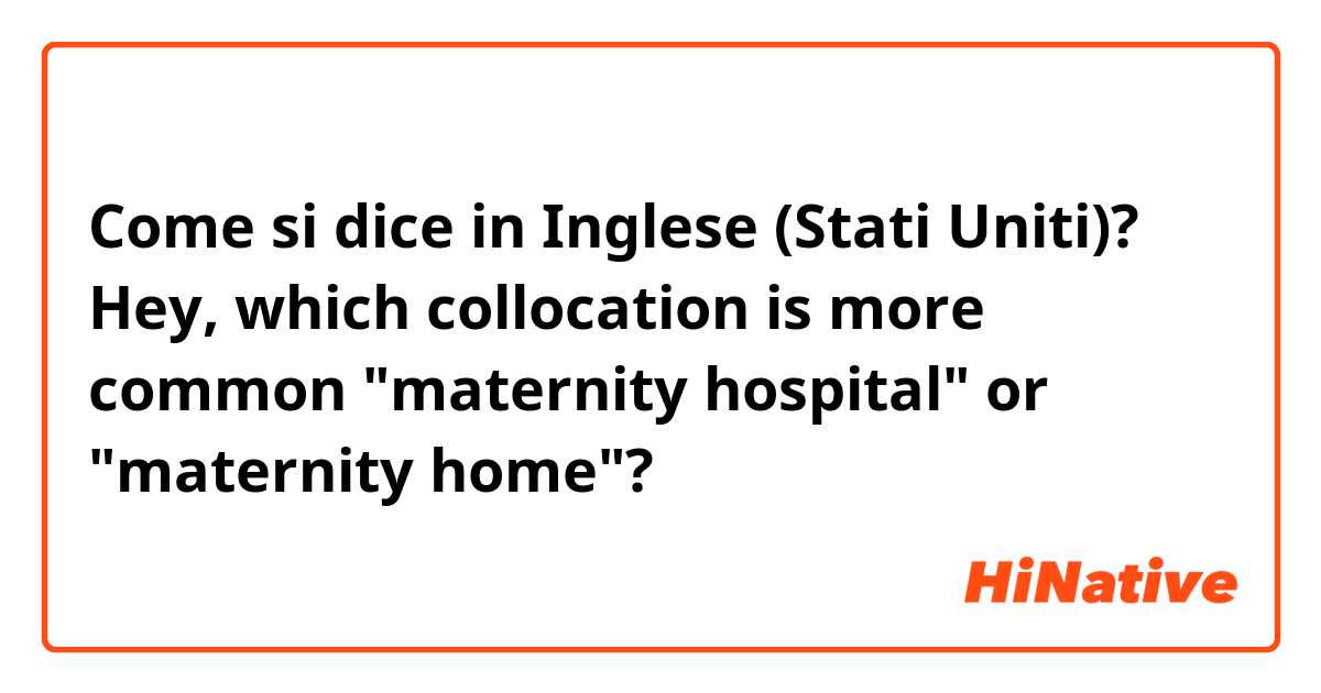 Come si dice in Inglese (Stati Uniti)? Hey, which collocation is more common "maternity hospital" or "maternity home"? 