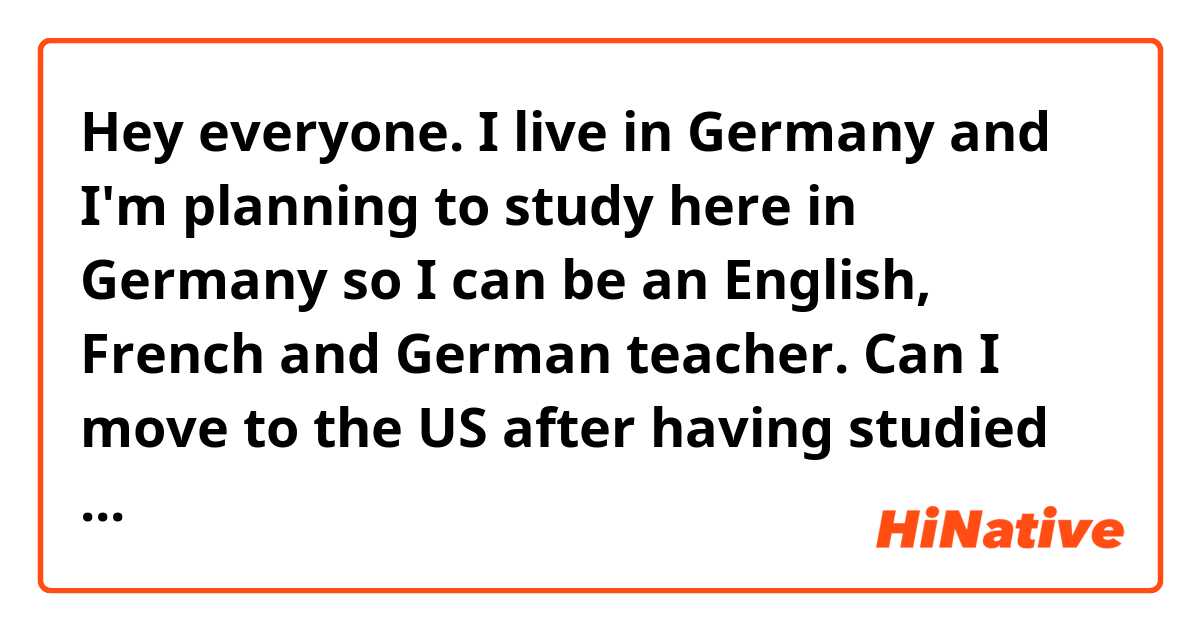 Hey everyone. I live in Germany and I'm planning to study here in Germany so I can be an English, French and German teacher.
Can I move to the US after having studied  in Germany and be a teacher there? 
