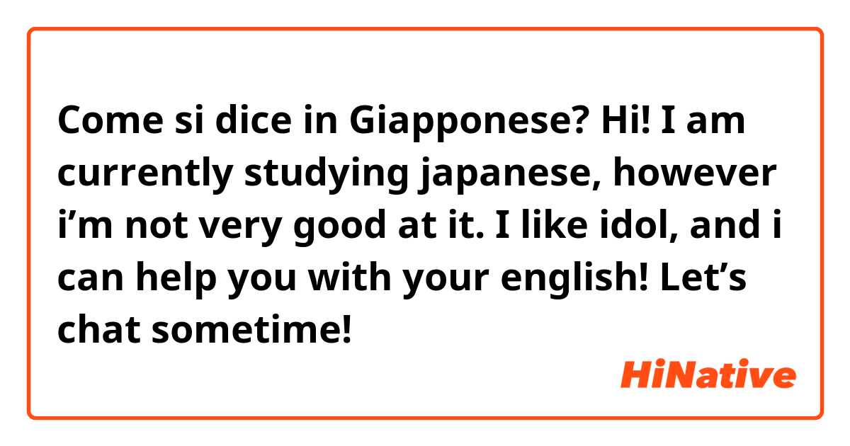 Come si dice in Giapponese? Hi! I am currently studying japanese, however i’m not very good at it. I like idol, and i can help you with your english! Let’s chat sometime!