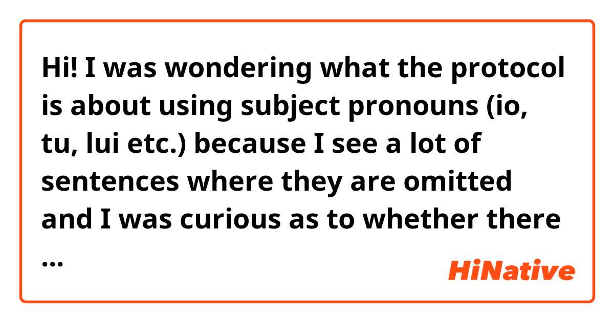 Hi! I was wondering what the protocol is about using subject pronouns (io, tu, lui etc.) because I see a lot of sentences where they are omitted and I was curious as to whether there is a general rule about when they are used or not used.