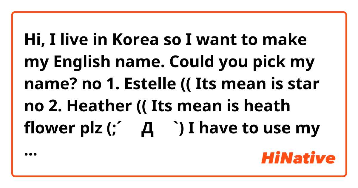 Hi, I live in Korea so I want to make my English name. Could you pick my name?
no 1. Estelle (( Its mean is star
no 2. Heather (( Its mean is heath flower
plz (;´༎ຶД༎ຶ`) I have to use my English name later.