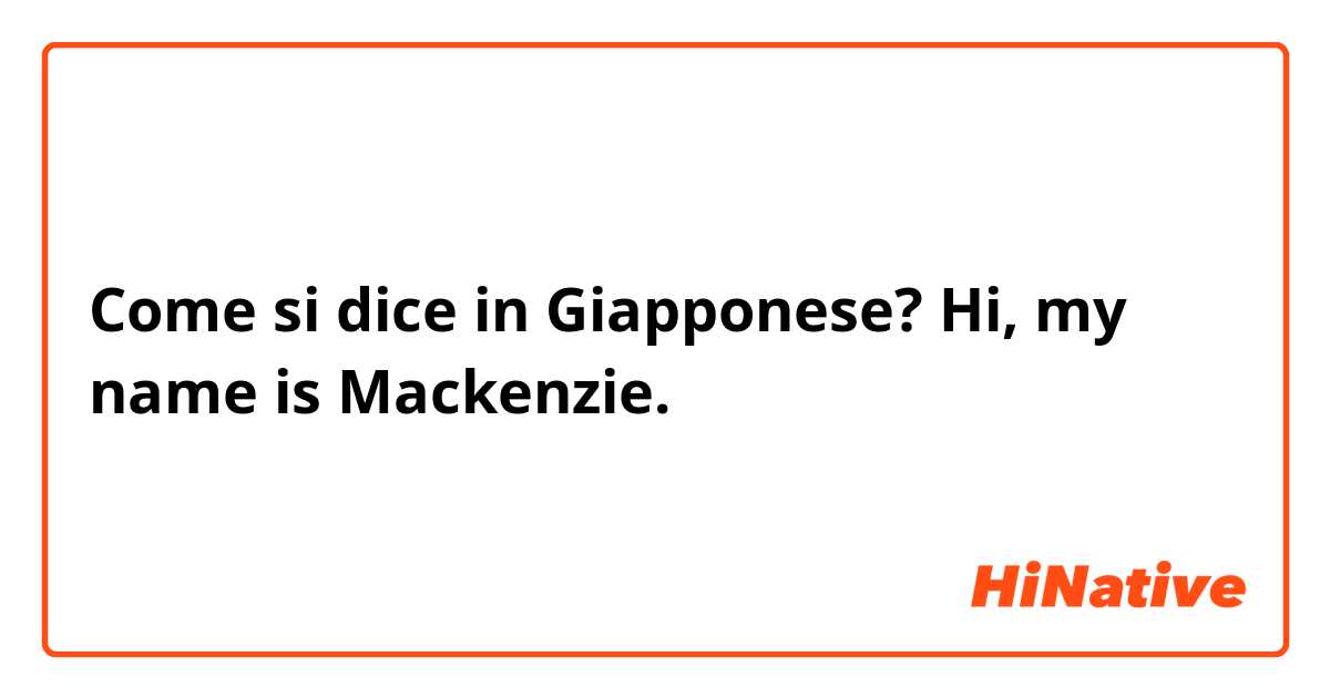 Come si dice in Giapponese? Hi, my name is Mackenzie.