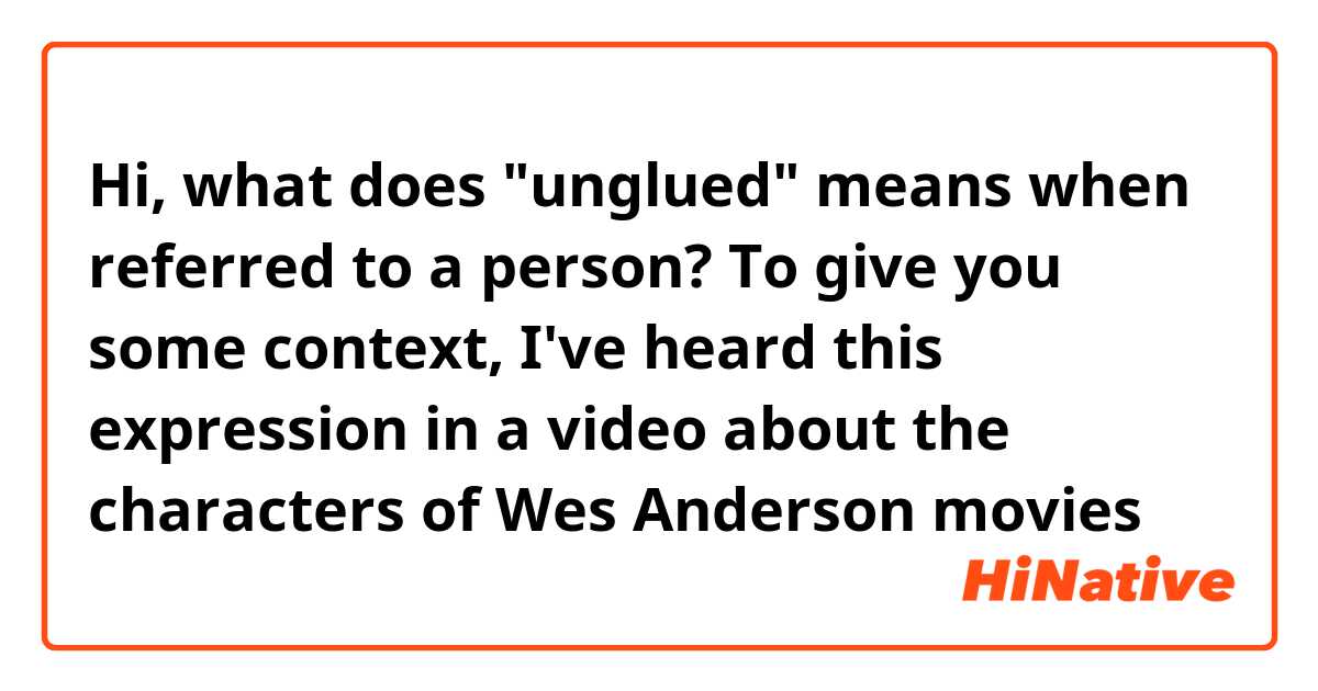 Hi, what does "unglued" means when referred to a person? To give you some context, I've heard this expression in a video about the characters of Wes Anderson movies 