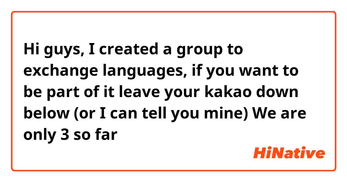 Hi guys, I created a group to exchange languages,  if you want to be part of it leave your kakao down below (or I can tell you mine)  

We are only 3 so far