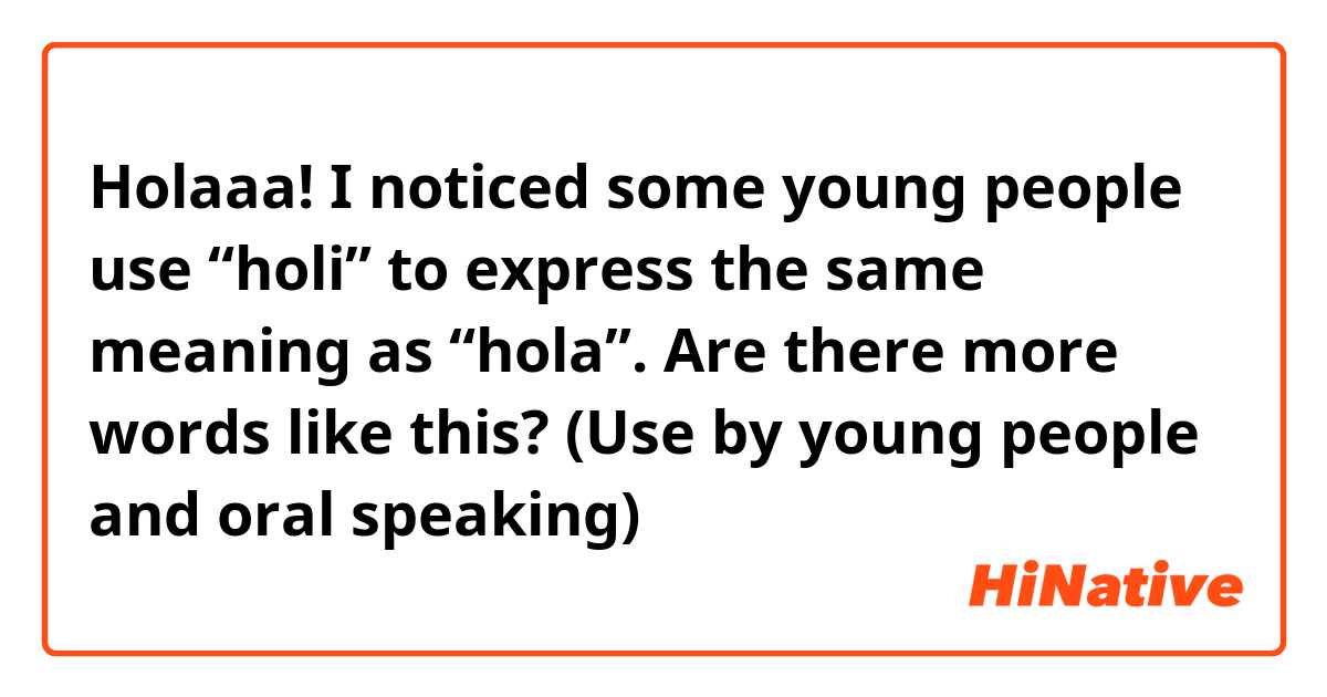 Holaaa!♡ I noticed some young people use “holi” to express the same meaning as “hola”. Are there more words like this? (Use by young people and oral speaking) 