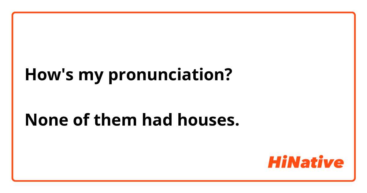 How's my pronunciation?

None of them had houses.