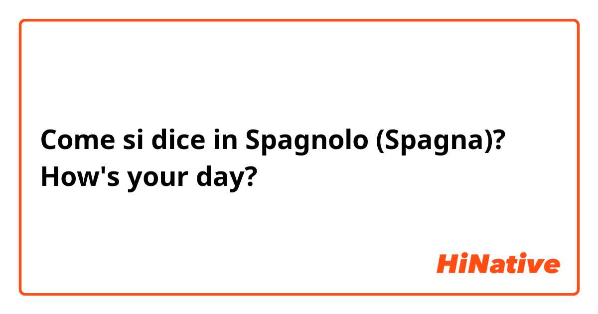 Come si dice in Spagnolo (Spagna)? How's your day?
