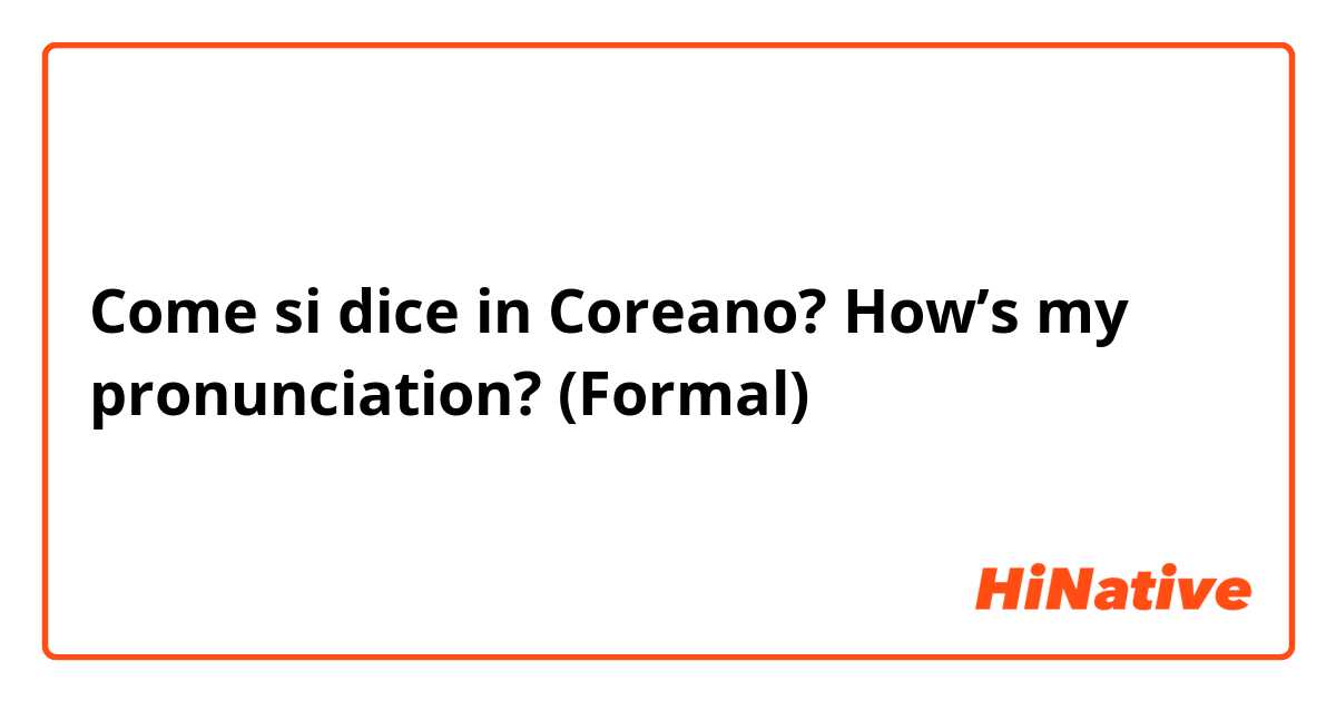 Come si dice in Coreano? How’s my pronunciation? (Formal)