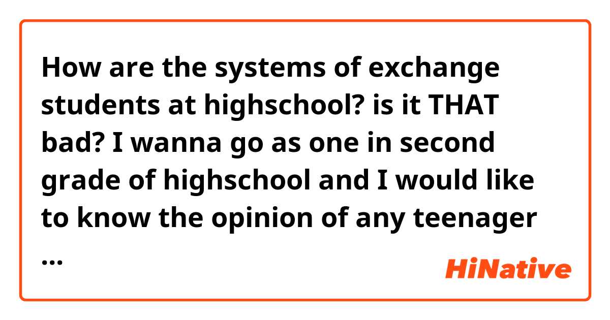 How are the systems of exchange students at highschool? is it THAT bad? I wanna go as one in second grade of highschool and I would like to know the opinion of any teenager that was already been there as an exchange student, or any native person that had an experience with an exchange student for any latin country.
