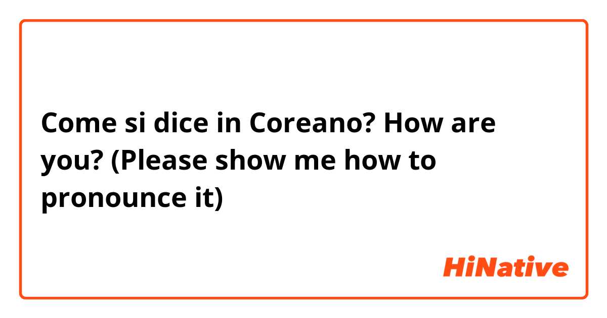 Come si dice in Coreano? How are you? (Please show me how to pronounce it)