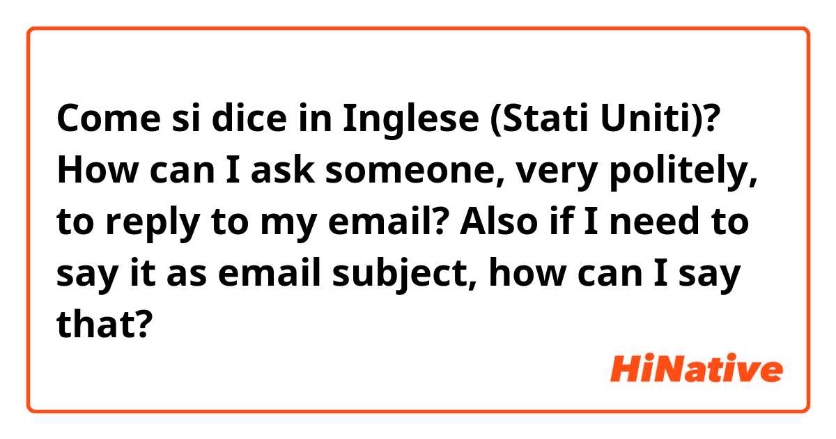 Come si dice in Inglese (Stati Uniti)? How can I ask someone, very politely, to reply to my email? Also if I need to say it as email subject, how can I say that?