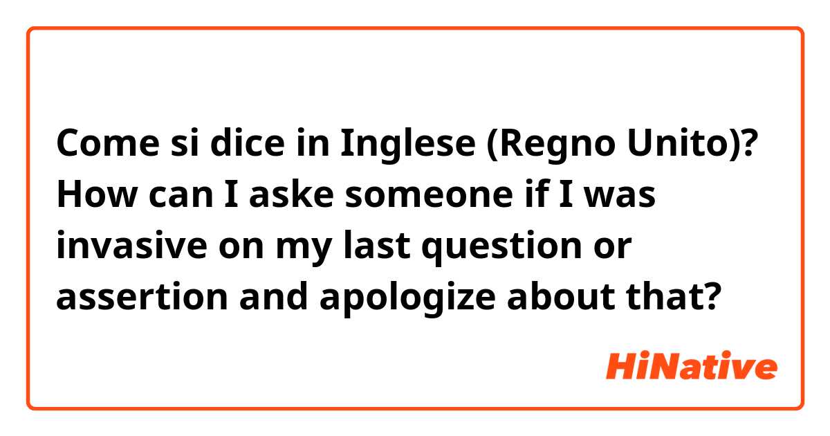 Come si dice in Inglese (Regno Unito)? How can I aske someone if I was invasive on my last question or assertion and apologize about that?
