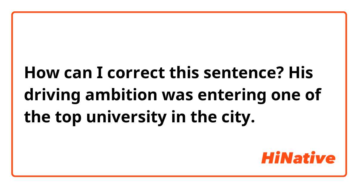 How can I correct this sentence?
His driving ambition was entering one of the top university in the city.