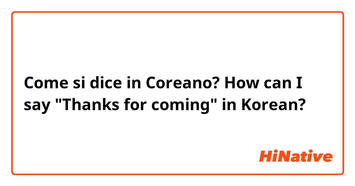 Come si dice in Coreano? How can I say "Thanks for coming" in Korean?