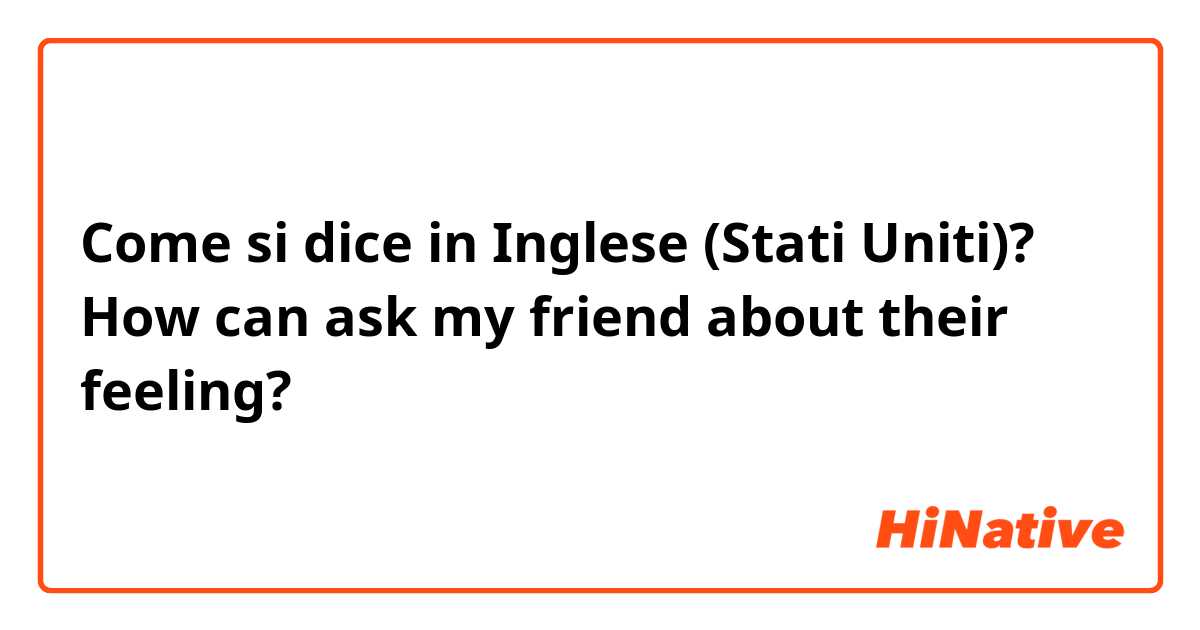 Come si dice in Inglese (Stati Uniti)? How can ask my friend about their feeling?