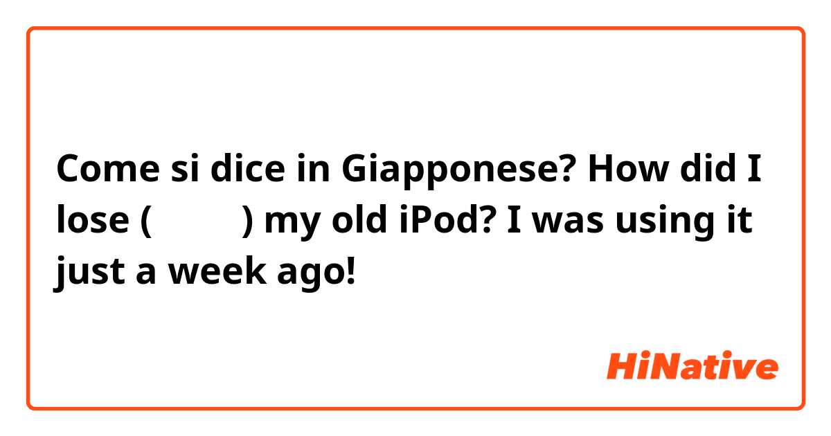 Come si dice in Giapponese? How did I lose (無くす？) my old iPod? I was using it just a week ago!