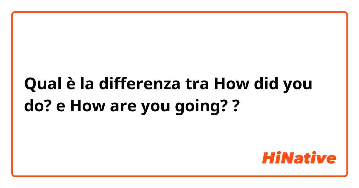 Qual è la differenza tra  How did you do? e How are you going? ?