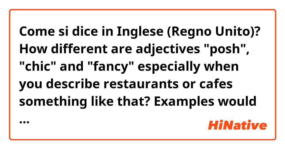Come si dice in Inglese (Regno Unito)? How different are adjectives "posh", "chic" and "fancy" especially when you describe restaurants or cafes something like that? Examples would be a great help. (please ignore the template question)